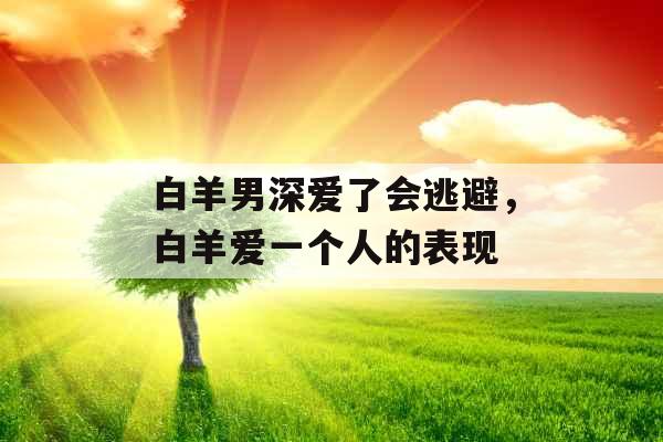 白羊男深爱了会逃避，白羊爱一个人的表现
