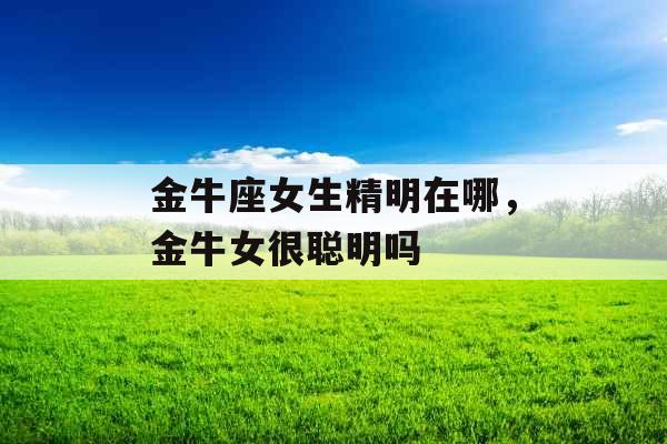 金牛座女生精明在哪，金牛女很聪明吗