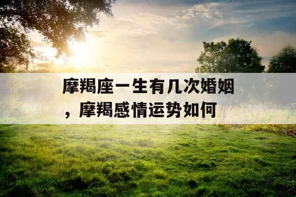 摩羯座一生有几次婚姻，摩羯感情运势如何