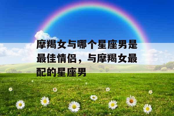 摩羯女与哪个星座男是最佳情侣，与摩羯女最配的星座男