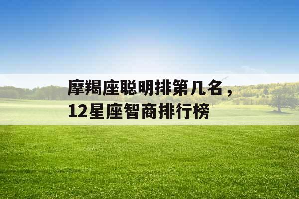 摩羯座聪明排第几名,12星座智商排行榜 摩羯座聪明排第几名,12星座智商排行榜