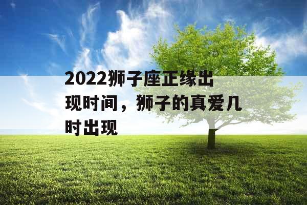 2022狮子座正缘出现时间，狮子的真爱几时出现