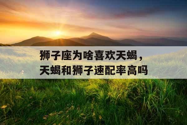 狮子座为啥喜欢天蝎，天蝎和狮子速配率高吗