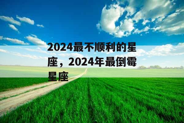 2024最不顺利的星座，2024年最倒霉星座