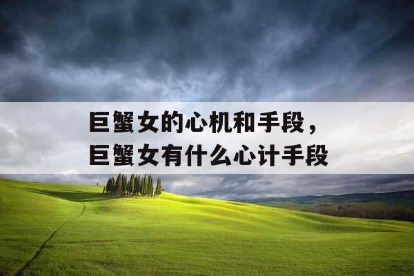 巨蟹女的心机和手段，巨蟹女有什么心计手段