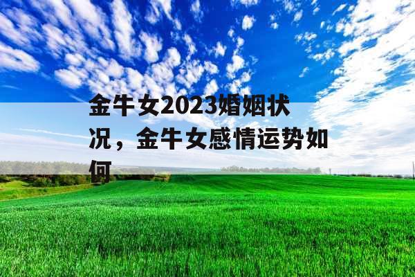 金牛女2023婚姻状况，金牛女感情运势如何