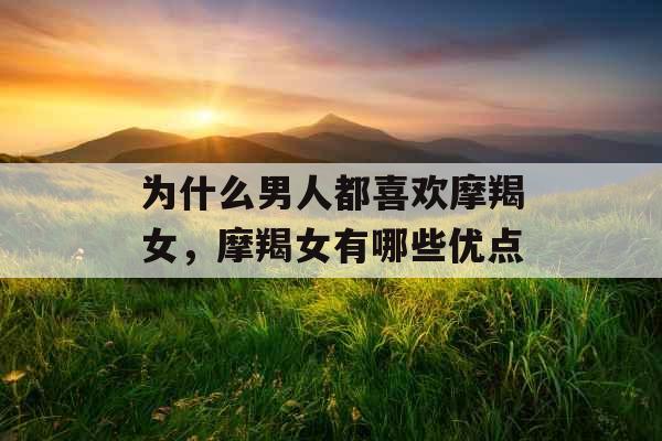 为什么男人都喜欢摩羯女,摩羯女有哪些优点 为什么男人都喜欢摩羯女,摩羯女有哪些优点