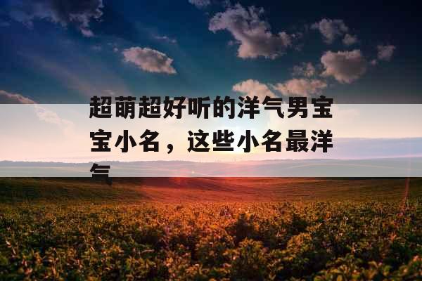 超萌超好听的洋气男宝宝小名,这些小名最洋气 超萌超好听的洋气男宝宝小名,这些小名最洋气