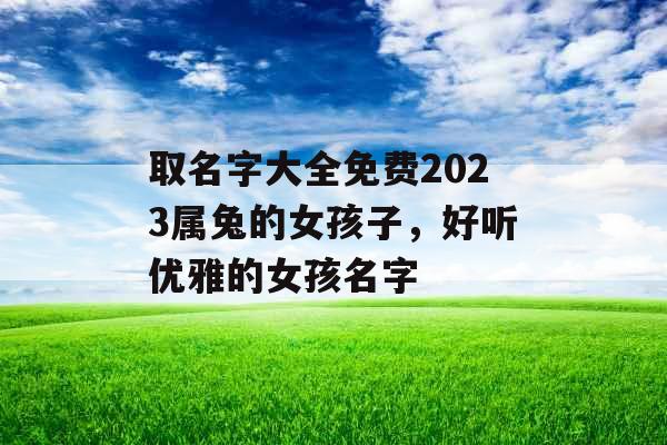 取名字大全免费2023属兔的女孩子，好听优雅的女孩名字