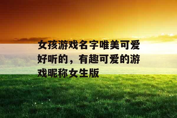 女孩游戏名字唯美可爱好听的，有趣可爱的游戏昵称女生版