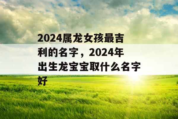 2024属龙女孩最吉利的名字，2024年出生龙宝宝取什么名字好