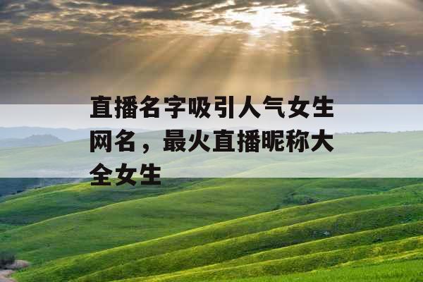 直播名字吸引人气女生网名，最火直播昵称大全女生