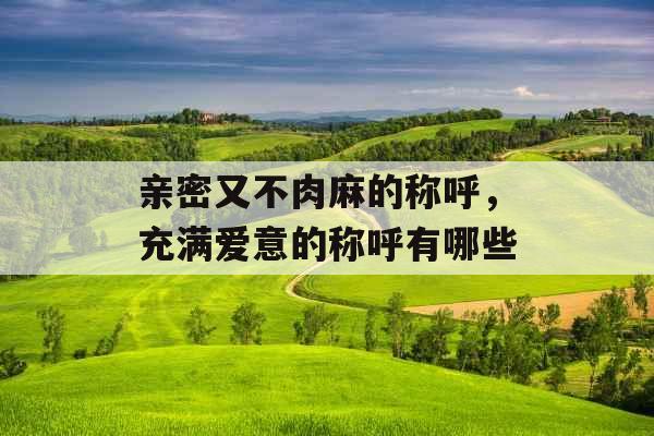 亲密又不肉麻的称呼，充满爱意的称呼有哪些