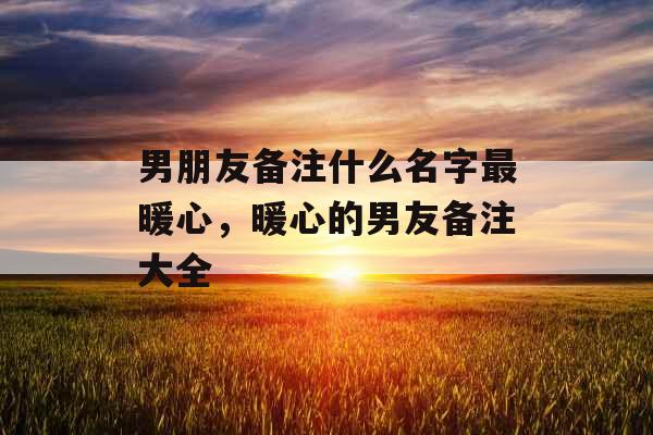 男朋友备注什么名字最暖心，暖心的男友备注大全