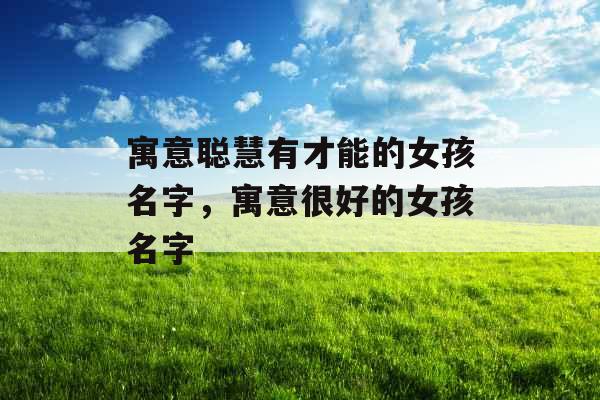 寓意聪慧有才能的女孩名字，寓意很好的女孩名字