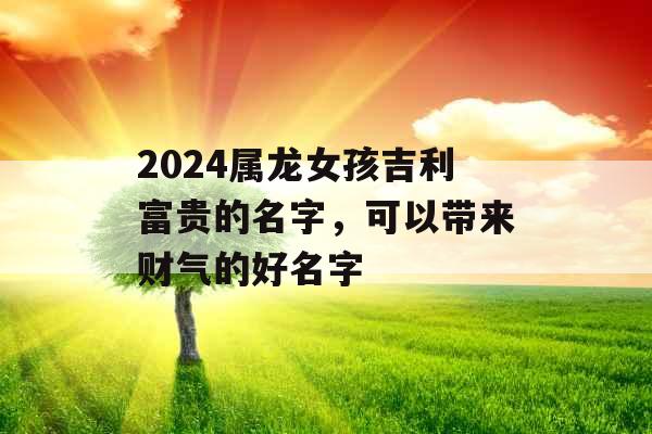 2024属龙女孩吉利富贵的名字，可以带来财气的好名字