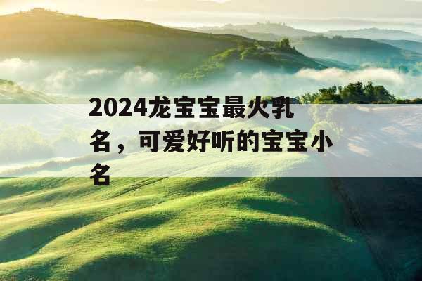 2024龙宝宝最火乳名，可爱好听的宝宝小名