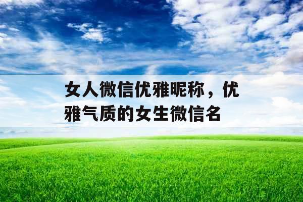 女人微信优雅昵称，优雅气质的女生微信名