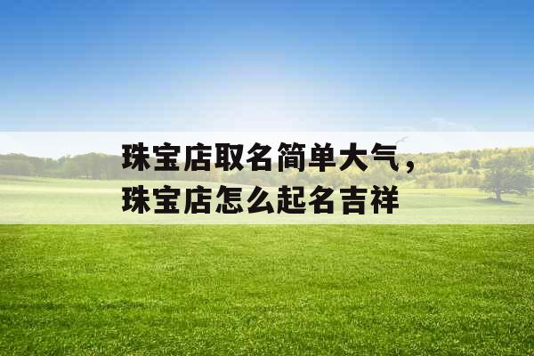 珠宝店取名简单大气，珠宝店怎么起名吉祥