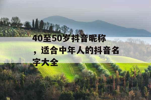 40至50岁抖音昵称，适合中年人的抖音名字大全