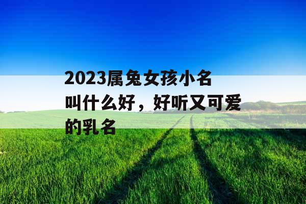 2023属兔女孩小名叫什么好，好听又可爱的乳名