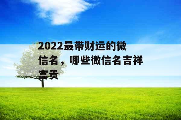 2022最带财运的微信名，哪些微信名吉祥富贵