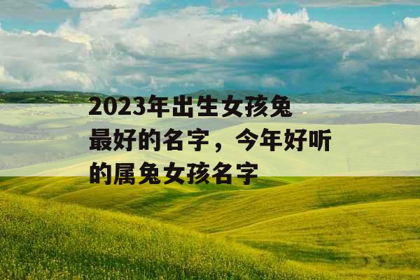 2023年出生女孩兔最好的名字，今年好听的属兔女孩名字