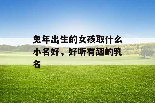 兔年出生的女孩取什么小名好，好听有趣的乳名