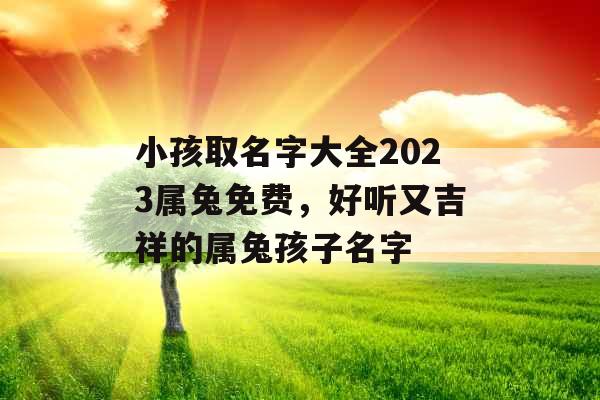 小孩取名字大全2023属兔免费，好听又吉祥的属兔孩子名字