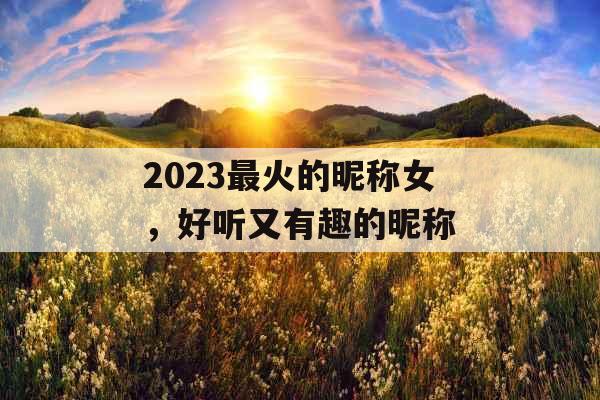 2023最火的昵称女，好听又有趣的昵称