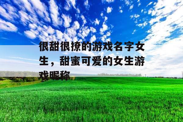 很甜很撩的游戏名字女生，甜蜜可爱的女生游戏昵称