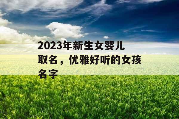 2023年新生女婴儿取名，优雅好听的女孩名字