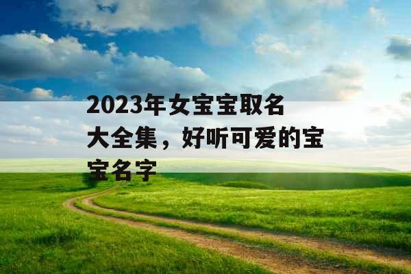 2023年女宝宝取名大全集，好听可爱的宝宝名字
