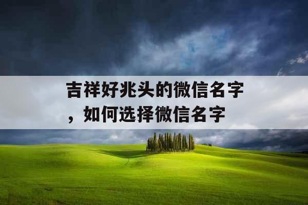 吉祥好兆头的微信名字，如何选择微信名字
