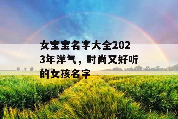 女宝宝名字大全2023年洋气，时尚又好听的女孩名字