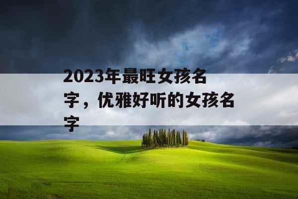 2023年最旺女孩名字,优雅好听的女孩名字 2023年最旺女孩名字,优雅好听的女孩名字