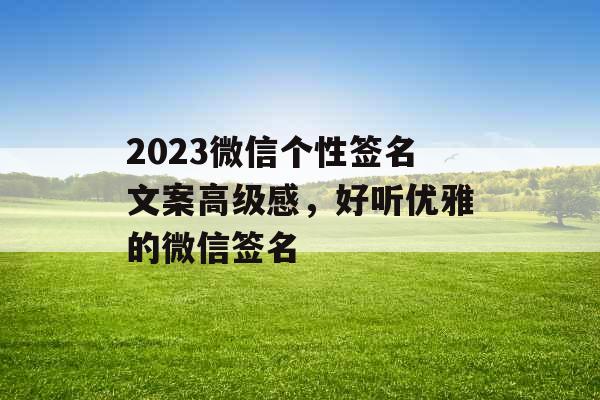 2023微信个性签名文案高级感,好听优雅的微信签名 2023微信个性签名文案高级感,好听优雅的微信签名