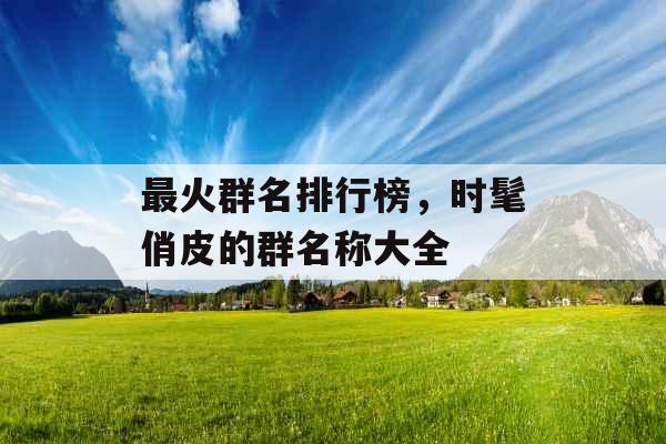 最火群名排行榜,时髦俏皮的群名称大全 最火群名排行榜,时髦俏皮的群名称大全