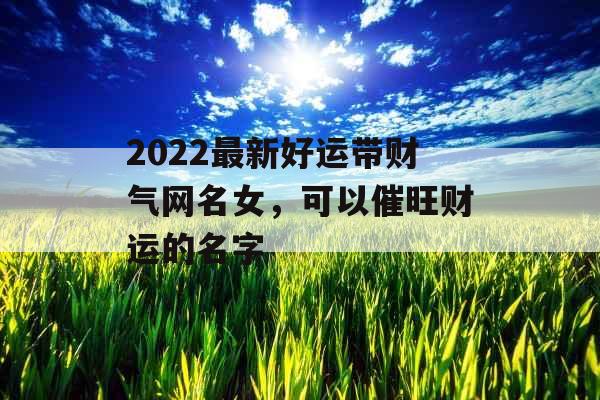 2022最新好运带财气网名女，可以催旺财运的名字