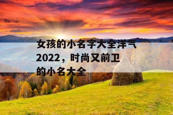 女孩的小名字大全洋气2022，时尚又前卫的小名大全