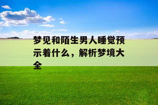 梦见和陌生男人睡觉预示着什么，解析梦境大全