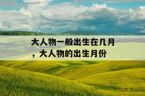 大人物一般出生在几月，大人物的出生月份