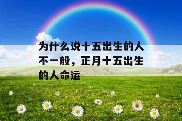 为什么说十五出生的人不一般,正月十五出生的人命运 为什么说十五出生的人不一般,正月十五出生的人命运