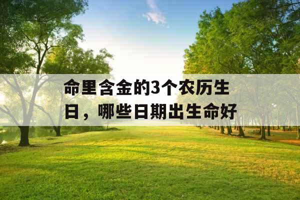 命里含金的3个农历生日，哪些日期出生命好