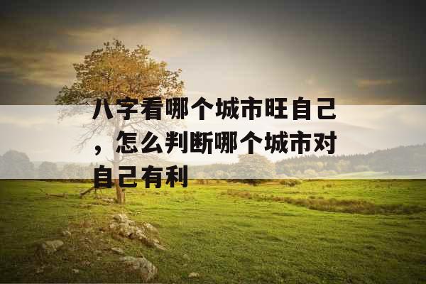 八字看哪个城市旺自己，怎么判断哪个城市对自己有利