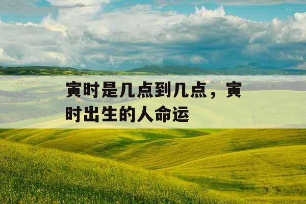 寅时是几点到几点，寅时出生的人命运