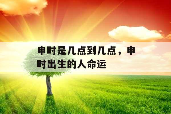 申时是几点到几点，申时出生的人命运