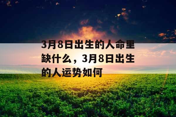 3月8日出生的人命里缺什么，3月8日出生的人运势如何