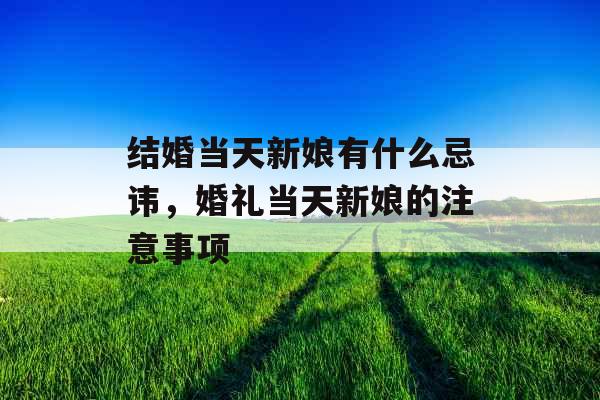 结婚当天新娘有什么忌讳,婚礼当天新娘的注意事项 结婚当天新娘有什么忌讳,婚礼当天新娘的注意事项