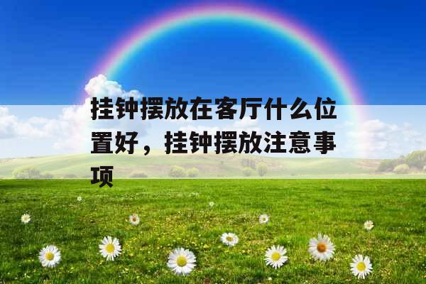 挂钟摆放在客厅什么位置好,挂钟摆放注意事项 挂钟摆放在客厅什么位置好,挂钟摆放注意事项